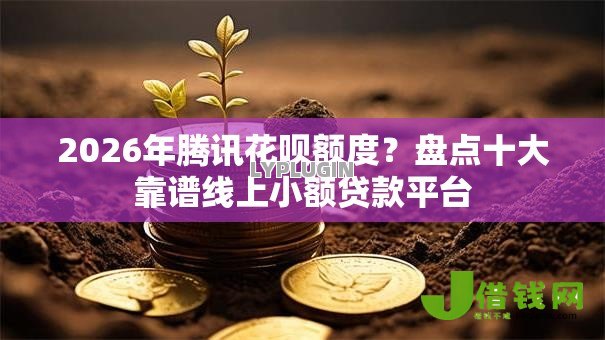 2026年腾讯花呗额度?盘点十大靠谱线上小额贷款平台 2026年腾讯花呗额度?盘点十大靠谱线上小额贷款平台