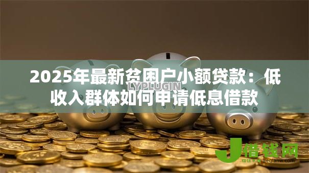2025年最新贫困户小额贷款:低收入群体如何申请低息借款 2025年最新贫困户小额贷款:低收入群体如何申请低息借款
