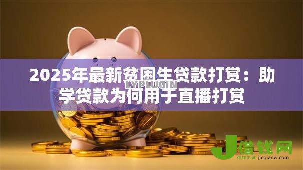 2025年最新贫困生贷款打赏：助学贷款为何用于直播打赏