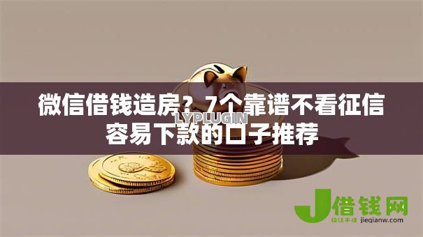 微信借钱造房？7个靠谱不看征信容易下款的口子推荐