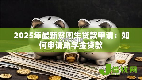 2025年最新贫困生贷款申请:如何申请助学金贷款 2025年最新贫困生贷款申请:如何申请助学金贷款