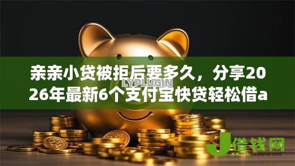亲亲小贷被拒后要多久，分享2026年最新6个支付宝快贷轻松借app