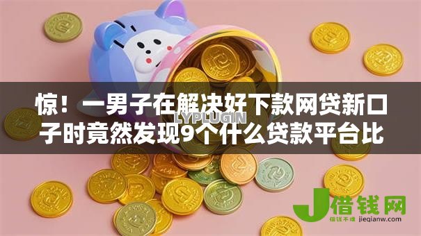 惊！一男子在解决好下款网贷新口子时竟然发现9个什么贷款平台比较靠谱，事后分享了出来