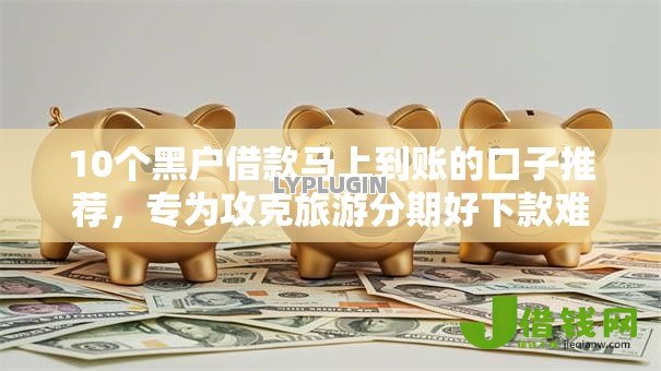 10个黑户借款马上到账的口子推荐,专为攻克旅游分期好下款难题 10个黑户借款马上到账的口子推荐,专为攻克旅游分期好下款难题