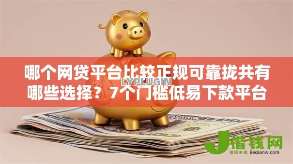 哪个网贷平台比较正规可靠拢共有哪些选择?7个门槛低易下款平台详解 哪个网贷平台比较正规可靠拢共有哪些选择?7个门槛低易下款平台详解