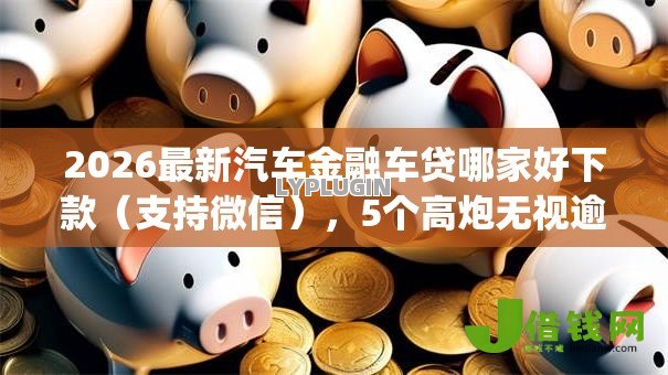 2026最新汽车金融车贷哪家好下款(支持微信),5个高炮无视逾期能下的app无私分享 2026最新汽车金融车贷哪家好下款(支持微信),5个高炮无视逾期能下的app无私分享