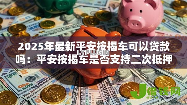 2025年最新平安按揭车可以贷款吗：平安按揭车是否支持二次抵押贷款
