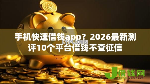 手机快速借钱app?2026最新测评10个平台借钱不查征信 手机快速借钱app?2026最新测评10个平台借钱不查征信