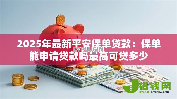2025年最新平安保单贷款：保单能申请贷款吗最高可贷多少