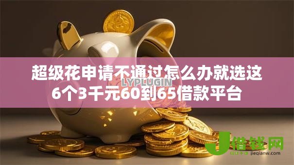超级花申请不通过怎么办就选这6个3千元60到65借款平台