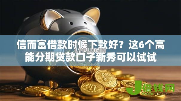 信而富借款时候下款好?这6个高能分期贷款口子新秀可以试试 信而富借款时候下款好?这6个高能分期贷款口子新秀可以试试