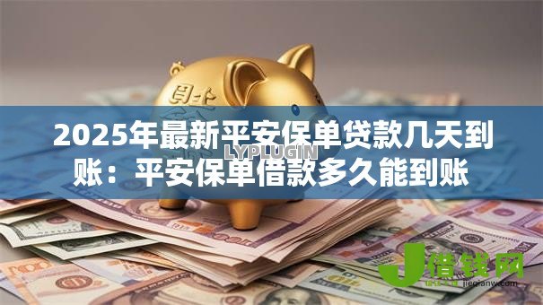 2025年最新平安保单贷款几天到账：平安保单借款多久能到账