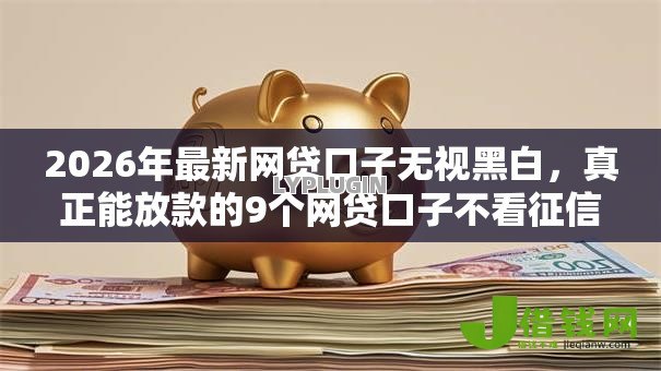 2026年最新网贷口子无视黑白,真正能放款的9个网贷口子不看征信秒下款的平台推荐 2026年最新网贷口子无视黑白,真正能放款的9个网贷口子不看征信秒下款的平台推荐