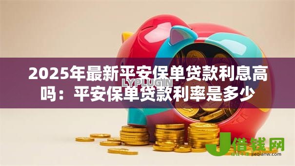 2025年最新平安保单贷款利息高吗：平安保单贷款利率是多少
