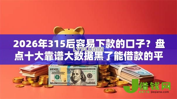 2026年315后容易下款的口子？盘点十大靠谱大数据黑了能借款的平台