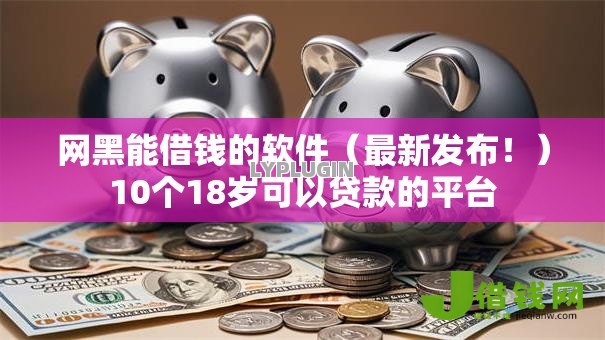 网黑能借钱的软件(最新发布!)10个18岁可以贷款的平台 网黑能借钱的软件(最新发布!)10个18岁可以贷款的平台