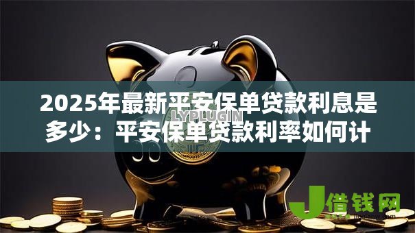 2025年最新平安保单贷款利息是多少：平安保单贷款利率如何计算