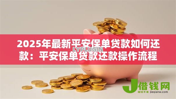 2025年最新平安保单贷款如何还款:平安保单贷款还款操作流程是怎样的 2025年最新平安保单贷款如何还款:平安保单贷款还款操作流程是怎样的