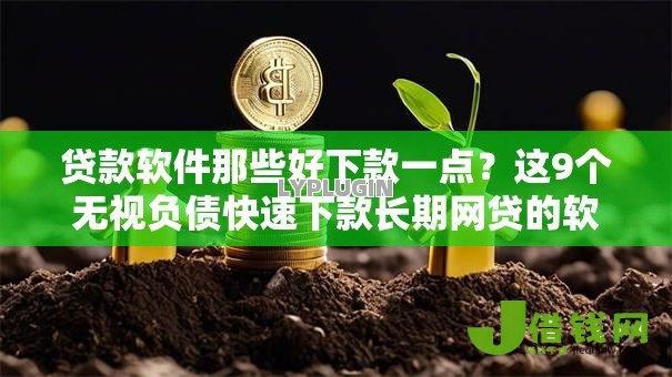 贷款软件那些好下款一点？这9个无视负债快速下款长期网贷的软件值得一试