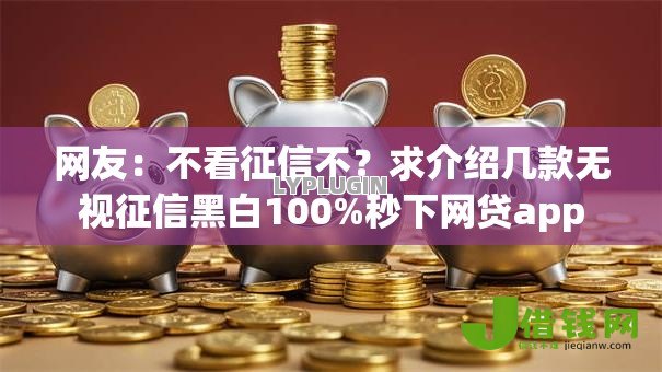 网友：不看征信不？求介绍几款无视征信黑白100%秒下网贷app