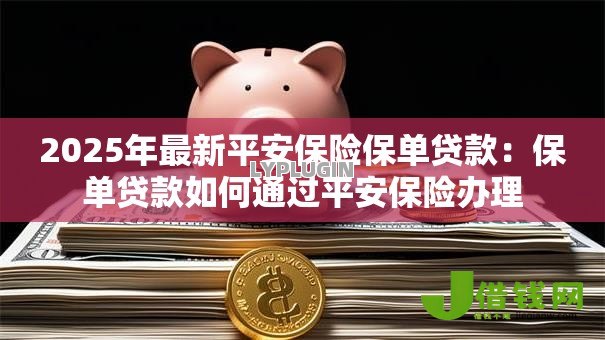 2025年最新平安保险保单贷款：保单贷款如何通过平安保险办理