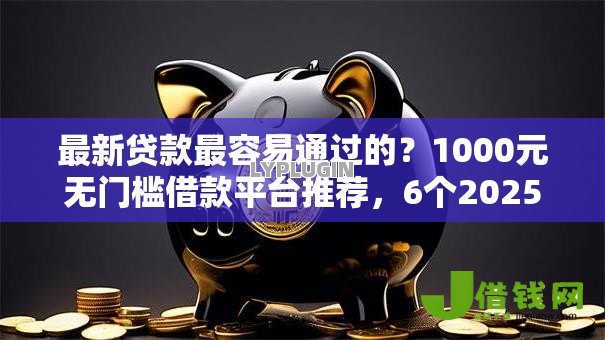 最新贷款最容易通过的？1000元无门槛借款平台推荐，6个2025晚上不审核直接放款口子盘点