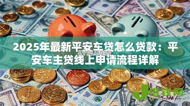 2025年最新平安车贷怎么贷款：平安车主贷线上申请流程详解