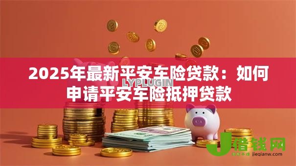 2025年最新平安车险贷款:如何申请平安车险抵押贷款 2025年最新平安车险贷款:如何申请平安车险抵押贷款