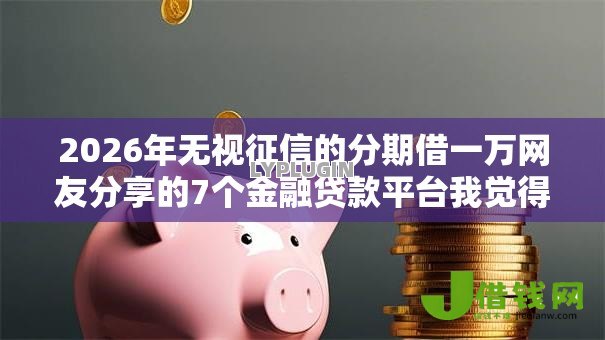 2026年无视征信的分期借一万网友分享的7个金融贷款平台我觉得不错! 2026年无视征信的分期借一万网友分享的7个金融贷款平台我觉得不错!