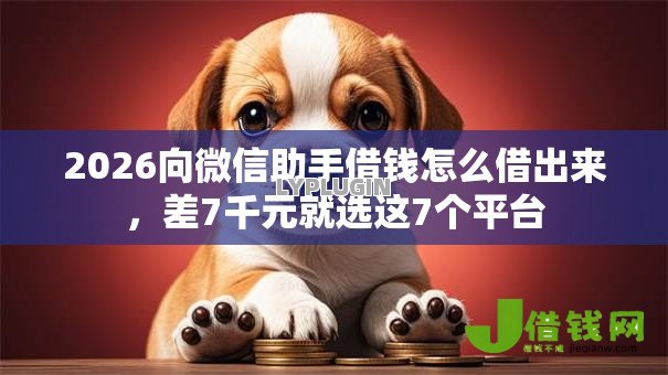 2026向微信助手借钱怎么借出来,差7千元就选这7个平台 2026向微信助手借钱怎么借出来,差7千元就选这7个平台