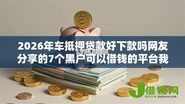 2026年车抵押贷款好下款吗网友分享的7个黑户可以借钱的平台我觉得不错! 2026年车抵押贷款好下款吗网友分享的7个黑户可以借钱的平台我觉得不错!