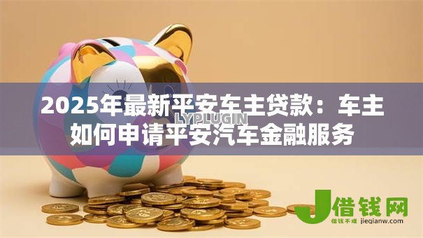2025年最新平安车主贷款：车主如何申请平安汽车金融服务