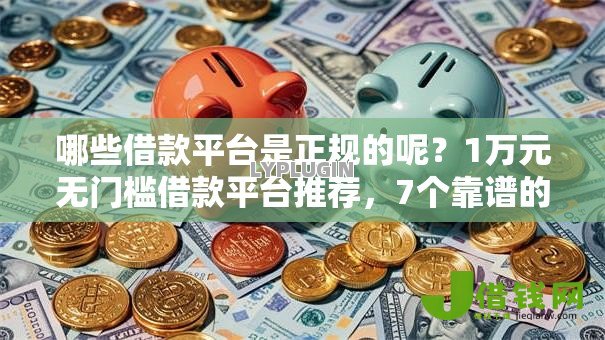 哪些借款平台是正规的呢?1万元无门槛借款平台推荐,7个靠谱的小额贷款平台盘点 哪些借款平台是正规的呢?1万元无门槛借款平台推荐,7个靠谱的小额贷款平台盘点