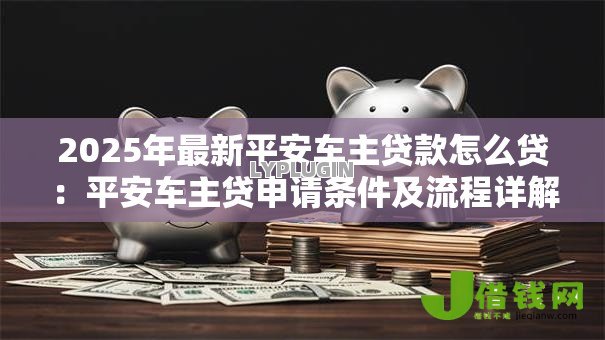 2025年最新平安车主贷款怎么贷：平安车主贷申请条件及流程详解