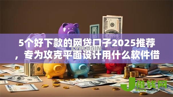 5个好下款的网贷口子2025推荐，专为攻克平面设计用什么软件借钱难题