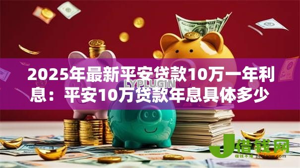 2025年最新平安贷款10万一年利息：平安10万贷款年息具体多少？