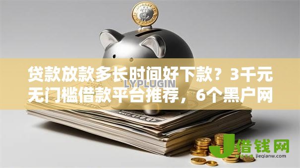 贷款放款多长时间好下款？3千元无门槛借款平台推荐，6个黑户网贷黑名单需要2万能借款平台盘点