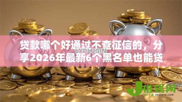 贷款哪个好通过不查征信的,分享2026年最新6个黑名单也能贷款的平台 贷款哪个好通过不查征信的,分享2026年最新6个黑名单也能贷款的平台