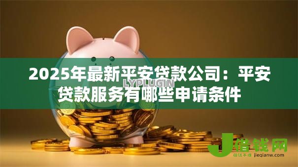 2025年最新平安贷款公司：平安贷款服务有哪些申请条件
