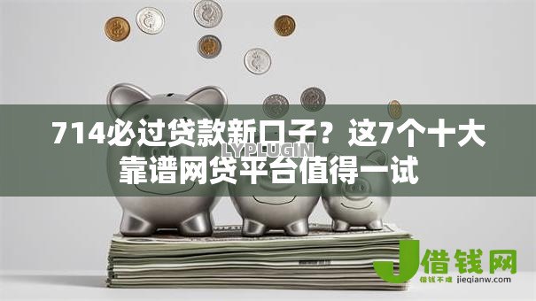 714必过贷款新口子？这7个十大靠谱网贷平台值得一试