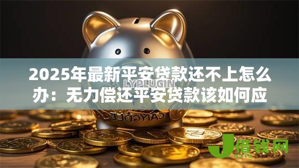 2025年最新平安贷款还不上怎么办：无力偿还平安贷款该如何应对