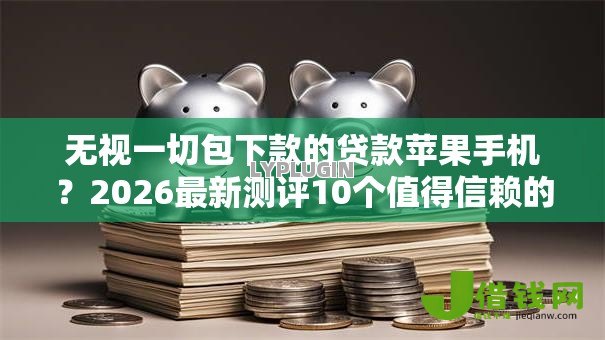 无视一切包下款的贷款苹果手机？2026最新测评10个值得信赖的借贷软件