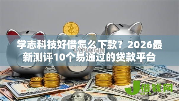 学志科技好借怎么下款?2026最新测评10个易通过的贷款平台 学志科技好借怎么下款?2026最新测评10个易通过的贷款平台