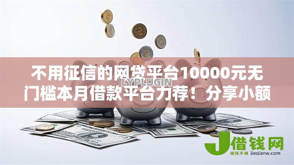 不用征信的网贷平台10000元无门槛本月借款平台力荐!分享小额网贷口子10000元无门槛借款 不用征信的网贷平台10000元无门槛本月借款平台力荐!分享小额网贷口子10000元无门槛借款