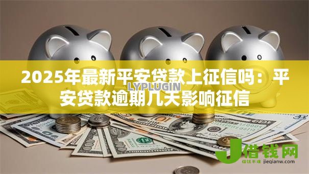 2025年最新平安贷款上征信吗:平安贷款逾期几天影响征信 2025年最新平安贷款上征信吗:平安贷款逾期几天影响征信