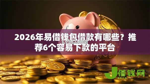 2026年易借钱包借款有哪些?推荐6个容易下款的平台 2026年易借钱包借款有哪些?推荐6个容易下款的平台