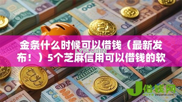 金条什么时候可以借钱（最新发布！）5个芝麻信用可以借钱的软件
