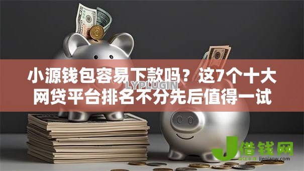 小源钱包容易下款吗?这7个十大网贷平台排名不分先后值得一试 小源钱包容易下款吗?这7个十大网贷平台排名不分先后值得一试