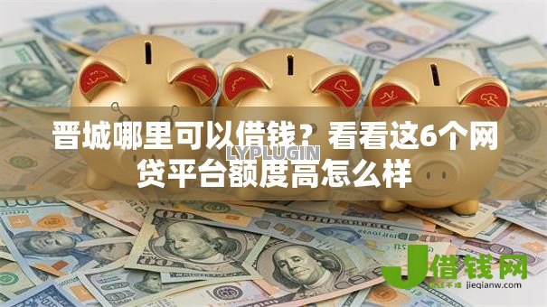 晋城哪里可以借钱？看看这6个网贷平台额度高怎么样