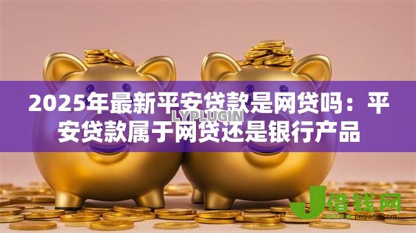 2025年最新平安贷款是网贷吗:平安贷款属于网贷还是银行产品 2025年最新平安贷款是网贷吗:平安贷款属于网贷还是银行产品